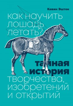 Книга "Как научить лошадь летать? Тайная история творчества, изобретений и открытий" {МИФ Арт} – Кевин Эштон, 2015