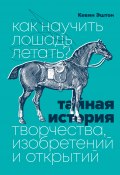 Книга "Как научить лошадь летать? Тайная история творчества, изобретений и открытий" (Кевин Эштон, 2015)
