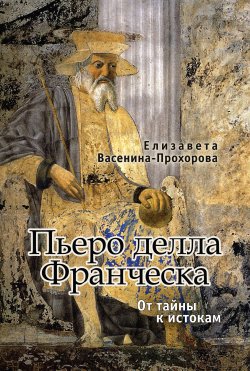 Книга "Пьеро делла Франческа. От тайны к истокам" – Елизавета Васенина-Прохорова, 2017