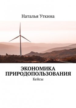 Книга "Экономика природопользования. Кейсы" – Наталья Уткина