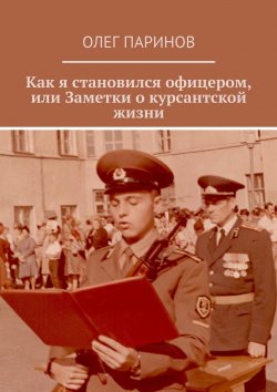 Книга "Как я становился офицером, или Заметки о курсантской жизни" – Олег Паринов