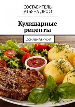 Книга "Кулинарные рецепты. Домашняя кухня" – Татьяна Дросс