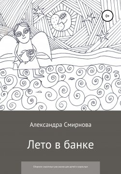Книга "Лето в банке. Сборник сказочных рассказов для детей и взрослых" – Александра Смирнова, 2011
