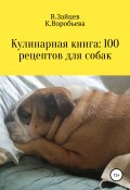 Кулинарная книга: 100 рецептов для собак (Вячеслав Зайцев, Карина Третьякова, 2020)
