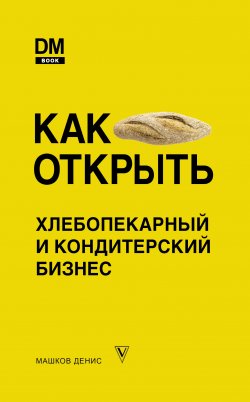 Книга "Как открыть хлебопекарный и кондитерский бизнес" {Русский бизнес} – Денис Машков, 2020