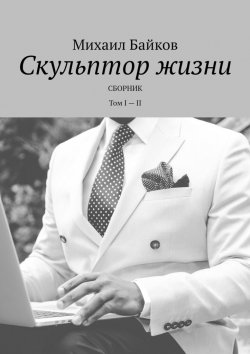 Книга "Скульптор жизни. Сборник. Том I – II" – Михаил Байков
