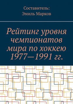 Книга "Рейтинг уровня чемпионатов мира по хоккею 1977—1991 гг." – Эмиль Марков