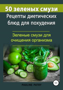 Книга "50 зеленых смузи. Рецепты диетических блюд для похудения. Зеленые смузи для очищения организма" – Pauline PATRY, 2020