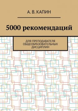 Книга "5000 рекомендаций. Для преподавателя общеобразовательных дисциплин" – Артем Капин