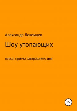 Книга "Александр Лекомцев, Шоу утопающих, пьеса, притча завтрашнего дня" – Александр Лекомцев, 2019