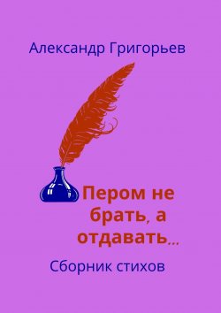 Книга "Пером не брать, а отдавать… Сборник стихов" – Александр Григорьев