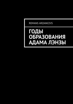 Книга "Годы Образования Адама Лэнзы" – Romans Arzjancevs, Роман Арзянцев
