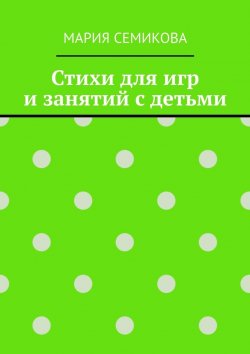 Книга "Стихи для игр и занятий с детьми" – Мария Семикова