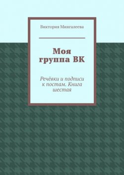 Книга "Моя группа ВК. Речёвки и подписи к постам. Книга шестая" – Виктория Мингалеева