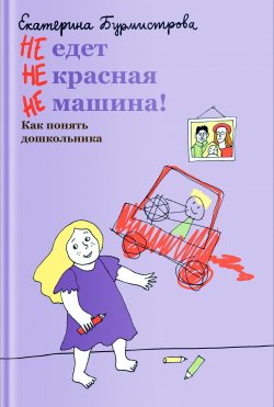 Книга "НЕ едет НЕ красная НЕ машина! Как понять дошкольника" – Екатерина Бурмистрова, 2021