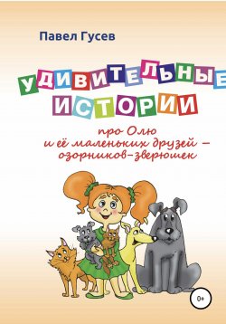 Книга "Удивительные истории про Олю и её маленьких друзей – озорников-зверюшек" – Павел Гусев, 2020