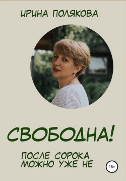 Книга "Свободна! После сорока можно уже не…" – Ирина Полякова, 2020