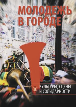 Книга "Молодежь в городе: культуры, сцены и солидарности" – Коллектив авторов, 2020