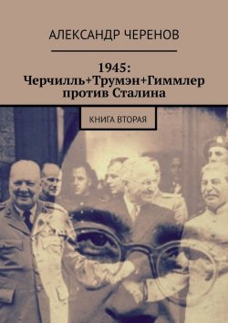 Книга "1945: Черчилль+Трумэн+Гиммлер против Сталина. Книга вторая" – Александр Черенов