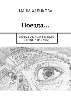 Книга "Поезда… Часть 4. Стальная разлука. Стихи (2006—2007)" – Маша Халикова