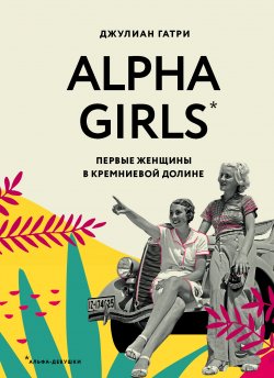Книга "Alpha Girls. Первые женщины в Кремниевой долине" {Alpha girls. Умные и отважные} – Джулиан Гатри, 2019