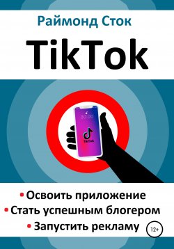 Книга "TikTok. Освоить приложение. Стать успешным блогером. Запустить рекламу" – Раймонд Сток, 2020