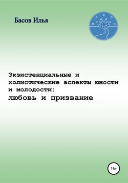 Книга "Экзистенциальные и холистические аспекты юности и молодости: любовь и призвание" – Илья Басов, 2020
