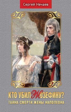 Книга "Кто убил Жозефину? Тайна смерти жены Наполеона" – Сергей Нечаев, 2020
