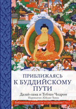 Книга "Приближаясь к буддийскому пути" {Библиотека мудрости и сострадания} – Далай-лама XIV, Тубтен Чодрон, 2017