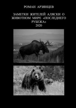 Книга "Заметки жителей Аляски о животном мире «Последнего Рубежа». 2020" – Роман Арзянцев