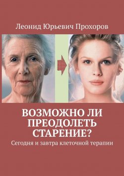 Книга "Возможно ли преодолеть старение? Сегодня и завтра клеточной терапии" – Леонид Прохоров