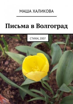 Книга "Письма в Волгоград. Стихи, 2007" – Маша Халикова