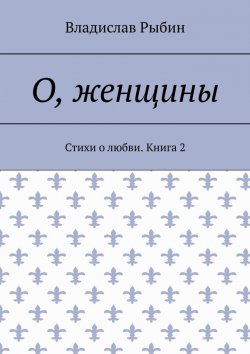 Книга "О, женщины. Стихи о любви. Книга 2" – Владислав Рыбин