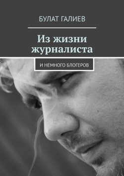Книга "Из жизни журналиста. И немного блогеров" – Булат Галиев