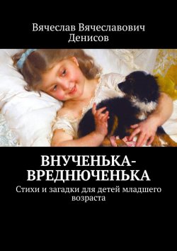 Книга "Внученька-вреднюченька. Стихи и загадки для детей младшего возраста" – Вячеслав Денисов
