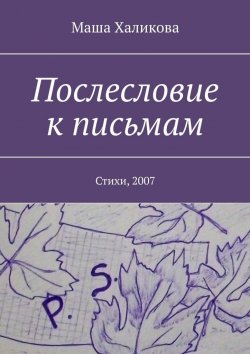 Книга "Послесловие к письмам. Стихи, 2007" – Маша Халикова