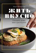 Книга "Жить вкусно. Готовить дома, как в ресторане" (Мария Шелушенко, 2021)