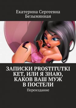 Книга "Записки Prostitutki Ket, или Я знаю, каков ваш муж в постели. Переиздание" – Екатерина Безымянная