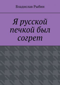 Книга "Я русской печкой был согрет" – Владислав Рыбин