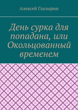 Книга "День сурка для попадана, или Окольцованный временем" – Алексей Глазырин