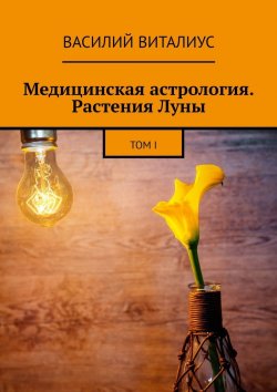 Книга "Медицинская астрология. Растения Луны. Том I" – Василий Виталиус