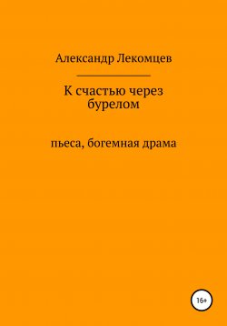 Книга "К счастью через бурелом. Пьеса, богемная драма" – Александр Лекомцев, 2017