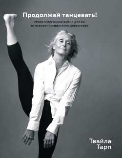 Книга "Продолжай танцевать! Уроки энергичной жизни для 50+ от всемирно известного хореографа" – Твайла Тарп, 2019