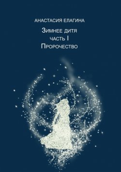 Книга "Зимнее дитя. Часть I. Пророчество" – Анастасия Елагина