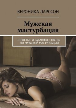 Книга "Мужская мастурбация. Простые и забавные советы по мужской мастурбации" – Вероника Ларссон