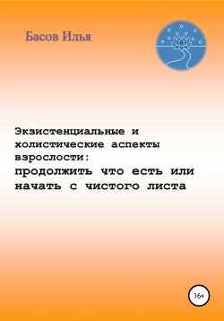 Книга "Экзистенциальные и холистические аспекты взрослости: продолжить что есть или начать с чистого листа" – Илья Басов, 2020
