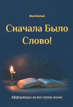Книга "Сначала Было Слово! Аффирмации на все случаи жизни" – Илья Богатый, 2020