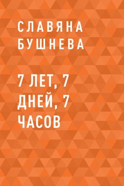 Книга "7 лет, 7 дней, 7 часов" – Славяна Бушнева
