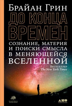 Книга "До конца времен. Сознание, материя и поиск смысла в меняющейся Вселенной" – Брайан Грин, 2020