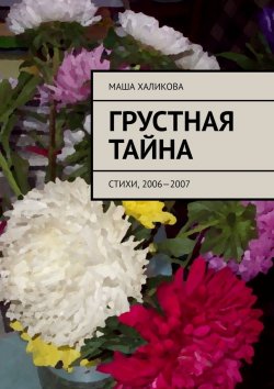 Книга "Грустная тайна. Стихи, 2006—2007" – Маша Халикова